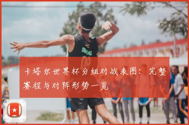 卡塔尔世界杯分组对战表图：完整赛程与对阵形势一览
