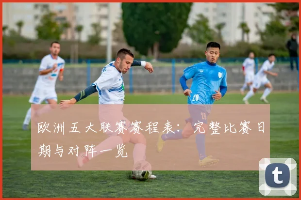 欧洲五大联赛赛程表：完整比赛日期与对阵一览