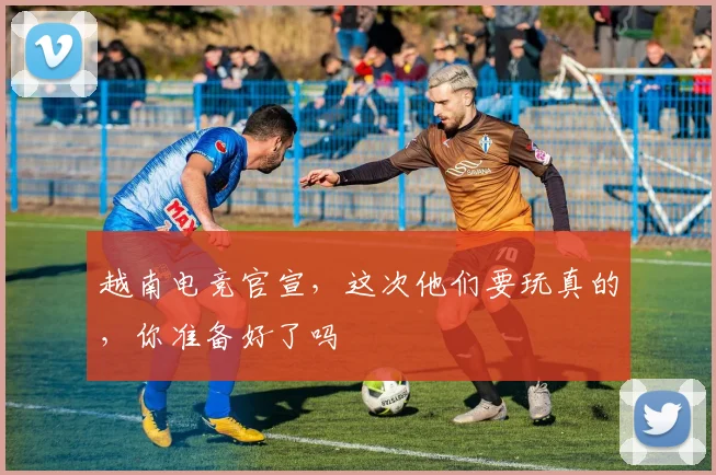 越南电竞官宣，这次他们要玩真的，你准备好了吗