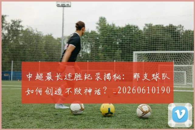 中超最长连胜纪录揭秘：那支球队如何创造不败神话？_20260610190426