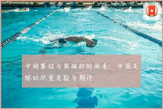 中超赛程与熊猫杯时间表：中国足球的双重考验与期待