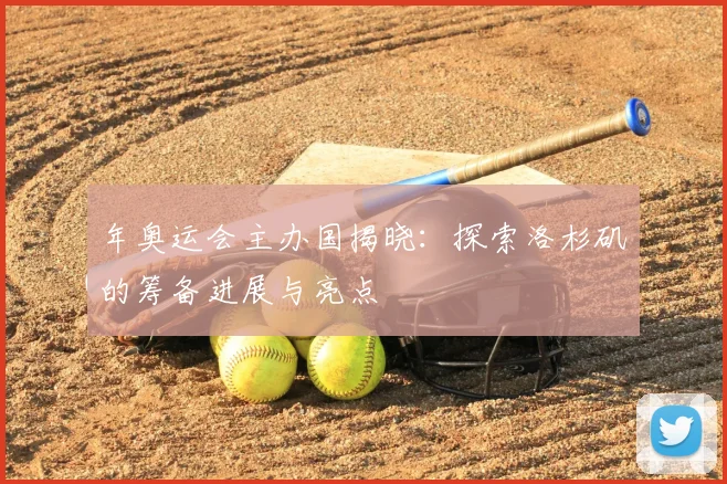 年奥运会主办国揭晓：探索洛杉矶的筹备进展与亮点