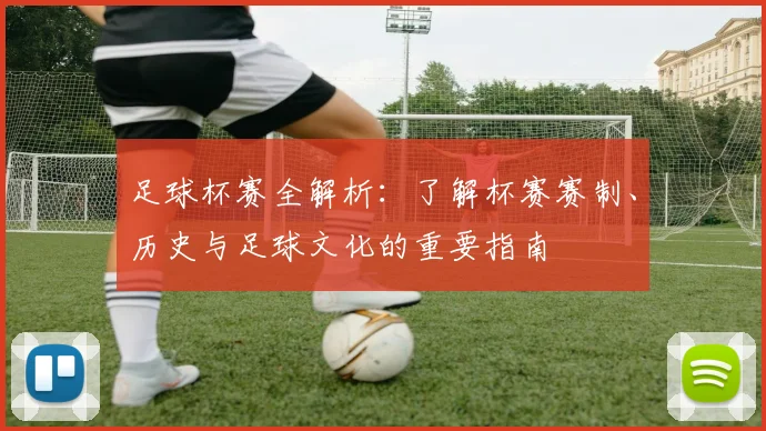足球杯赛全解析：了解杯赛赛制、历史与足球文化的重要指南