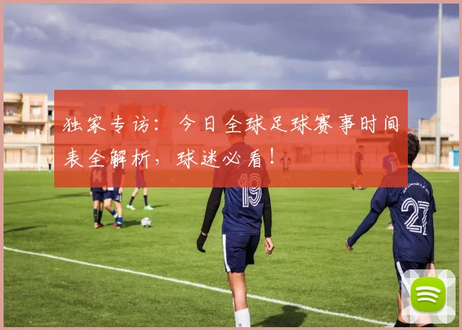 独家专访：今日全球足球赛事时间表全解析，球迷必看！