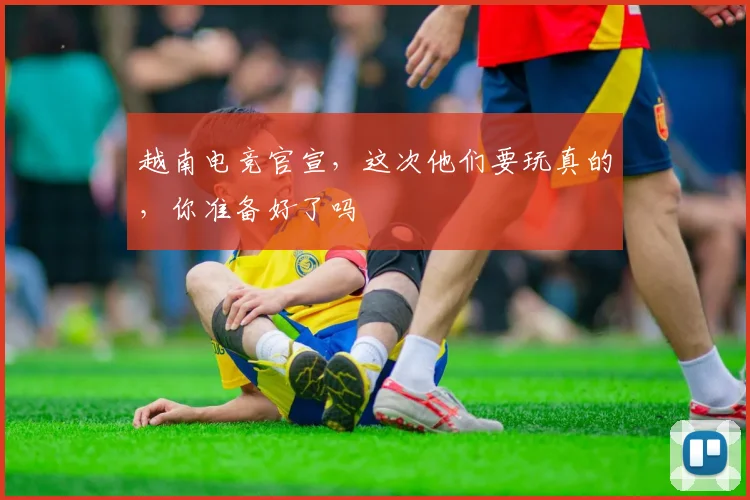 越南电竞官宣，这次他们要玩真的，你准备好了吗