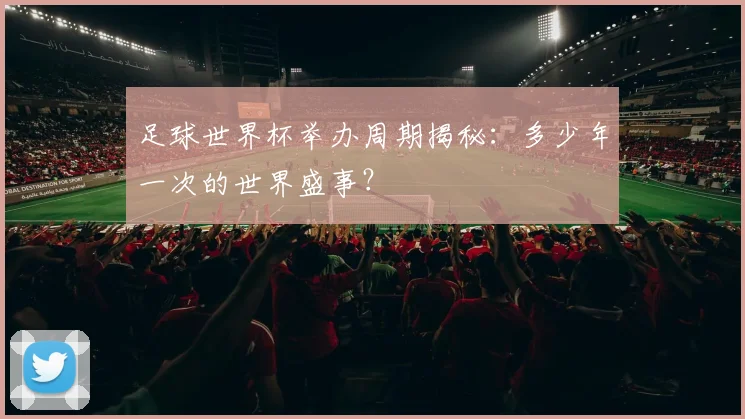 足球世界杯举办周期揭秘：多少年一次的世界盛事？