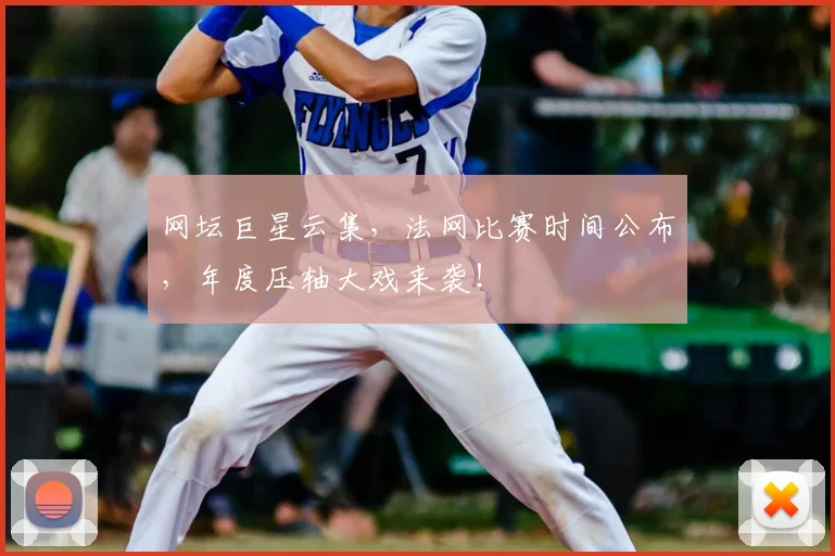 网坛巨星云集，法网比赛时间公布，年度压轴大戏来袭！