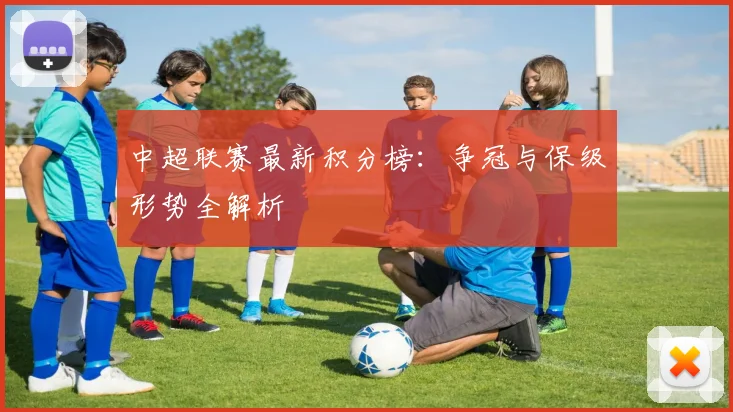 中超联赛最新积分榜：争冠与保级形势全解析