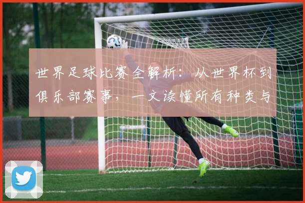 世界足球比赛全解析：从世界杯到俱乐部赛事，一文读懂所有种类与名称