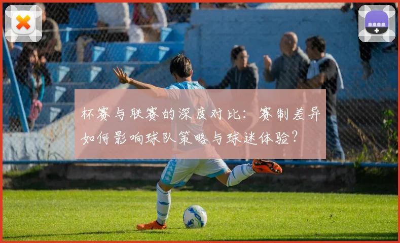杯赛与联赛的深度对比：赛制差异如何影响球队策略与球迷体验？
