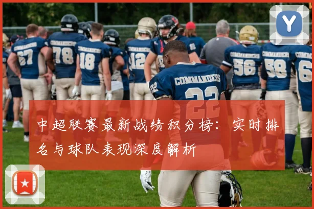 中超联赛最新战绩积分榜：实时排名与球队表现深度解析