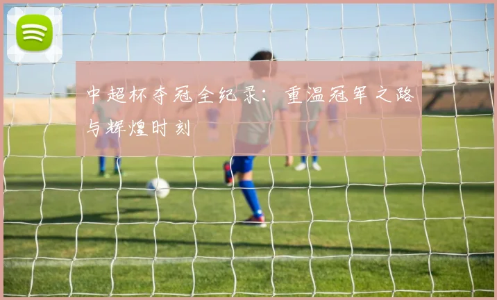 中超杯夺冠全纪录:重温冠军之路与辉煌时刻