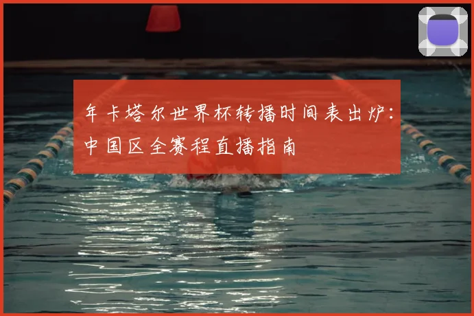 年卡塔尔世界杯转播时间表出炉:中国区全赛程直播指南