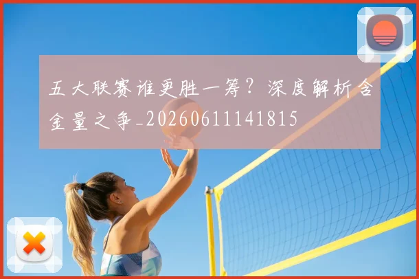 五大联赛谁更胜一筹？深度解析含金量之争_20260611141815