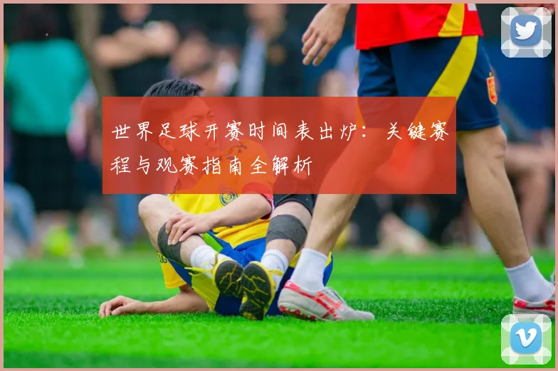 世界足球开赛时间表出炉：关键赛程与观赛指南全解析