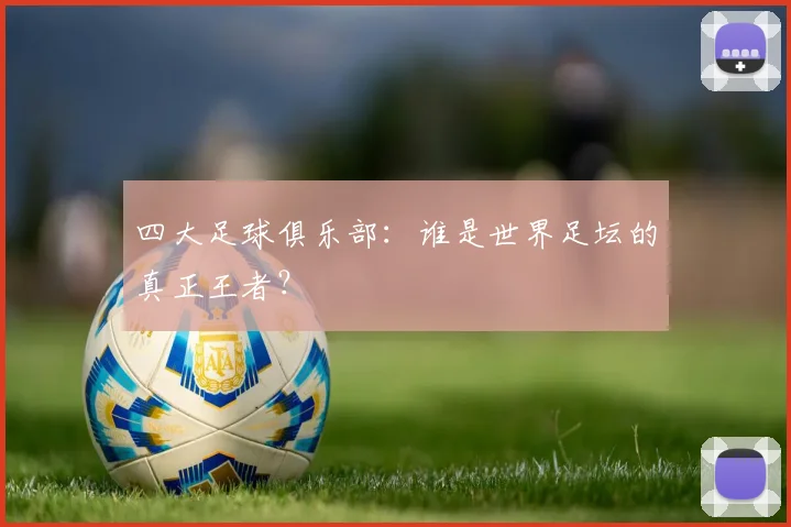 四大足球俱乐部:谁是世界足坛的真正王者?