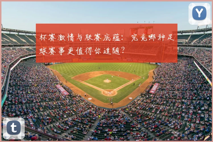 杯赛激情与联赛底蕴：究竟哪种足球赛事更值得你追随？