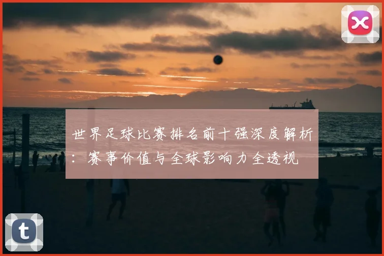 世界足球比赛排名前十强深度解析：赛事价值与全球影响力全透视