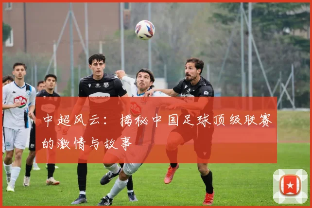 中超风云:揭秘中国足球顶级联赛的激情与故事