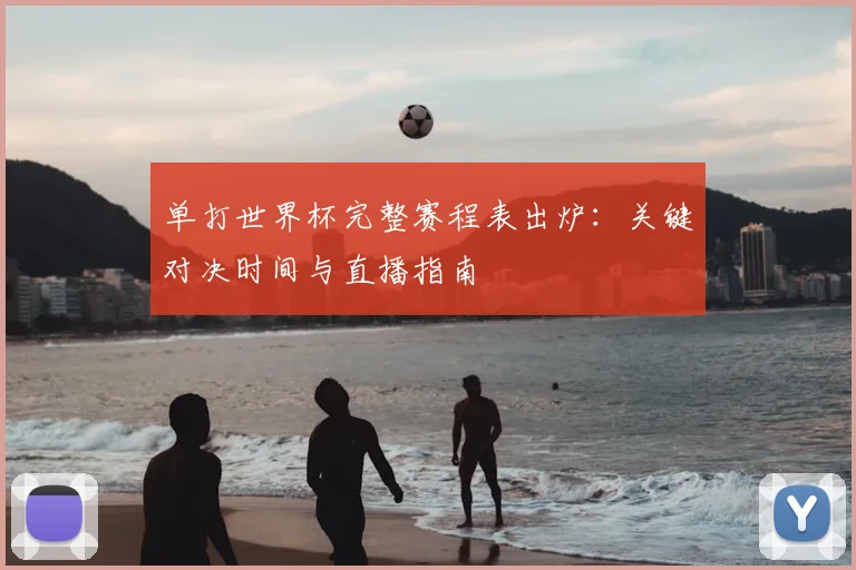 单打世界杯完整赛程表出炉:关键对决时间与直播指南